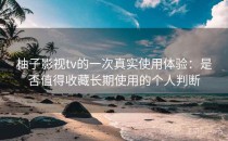 柚子影视tv的一次真实使用体验：是否值得收藏长期使用的个人判断
