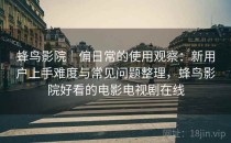 蜂鸟影院｜偏日常的使用观察：新用户上手难度与常见问题整理，蜂鸟影院好看的电影电视剧在线