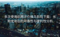 多次使用后再评价蜂鸟影院下载：长期使用后的可靠性与便利性分析
