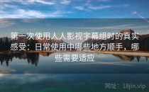 第一次使用人人影视字幕组时的真实感受：日常使用中哪些地方顺手，哪些需要适应