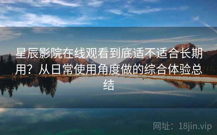 星辰影院在线观看到底适不适合长期用？从日常使用角度做的综合体验总结  第1张