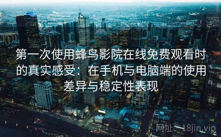 第一次使用蜂鸟影院在线免费观看时的真实感受：在手机与电脑端的使用差异与稳定性表现  第1张