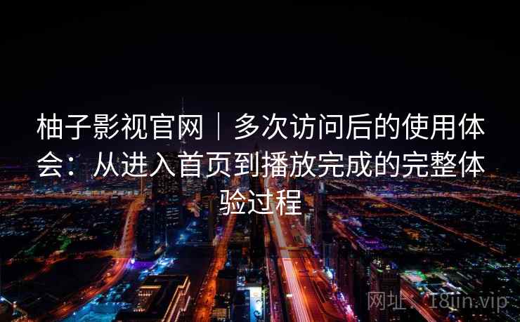 柚子影视官网｜多次访问后的使用体会：从进入首页到播放完成的完整体验过程  第2张