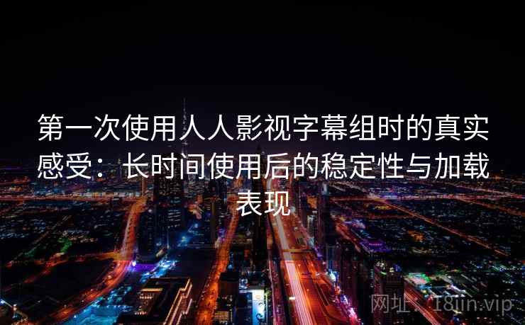 第一次使用人人影视字幕组时的真实感受：长时间使用后的稳定性与加载表现  第2张