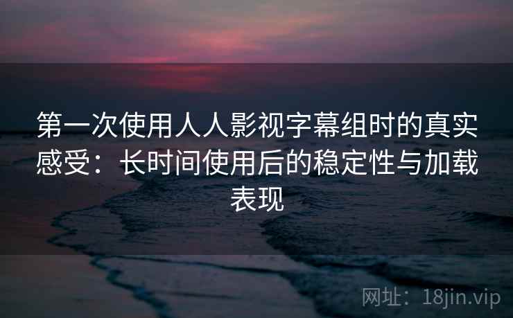 第一次使用人人影视字幕组时的真实感受：长时间使用后的稳定性与加载表现  第1张