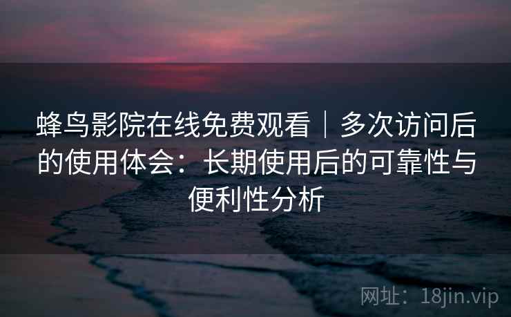 蜂鸟影院在线免费观看｜多次访问后的使用体会：长期使用后的可靠性与便利性分析  第2张