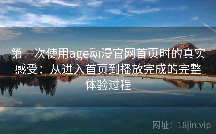 第一次使用age动漫官网首页时的真实感受:从进入首页到播放完成的完整体验过程 第1张 第一次使用age动漫官网首页时的真实感受:从进入首页到播放完成的完整体验过程 第1张
