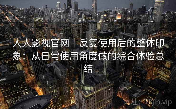 人人影视官网|反复使用后的整体印象:从日常使用角度做的综合体验总结 第1张 人人影视官网|反复使用后的整体印象:从日常使用角度做的综合体验总结 第1张