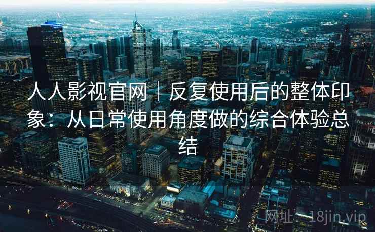 人人影视官网|反复使用后的整体印象:从日常使用角度做的综合体验总结 第2张 人人影视官网|反复使用后的整体印象:从日常使用角度做的综合体验总结 第2张