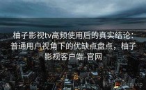 柚子影视tv高频使用后的真实结论：普通用户视角下的优缺点盘点，柚子影视客户端-官网