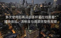 多次使用后再评价茶杯狐在线观看：播放体验、清晰度与资源完整性观察