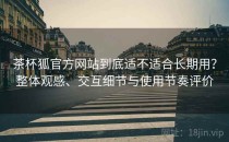 茶杯狐官方网站到底适不适合长期用？整体观感、交互细节与使用节奏评价