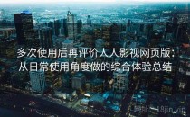 多次使用后再评价人人影视网页版：从日常使用角度做的综合体验总结