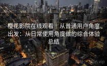 樱花影院在线观看｜从普通用户角度出发：从日常使用角度做的综合体验总结