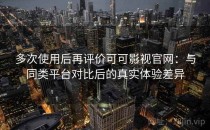 多次使用后再评价可可影视官网：与同类平台对比后的真实体验差异