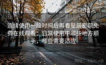 连续使用一段时间后再看星辰影院免费在线观看：日常使用中哪些地方顺手，哪些需要适应