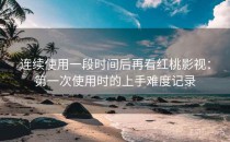 连续使用一段时间后再看红桃影视：第一次使用时的上手难度记录