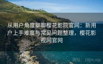 从用户角度聊聊樱花影院官网：新用户上手难度与常见问题整理，樱花影视网官网