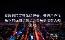 星辰影院完整体验记录：普通用户视角下的优缺点盘点，星辰影院有人知道吗