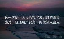 第一次使用人人影视字幕组时的真实感受：普通用户视角下的优缺点盘点