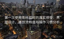 第一次使用茶杯狐时的真实感受：界面设计、播放流畅度与操作习惯分析