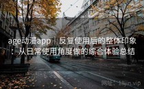 age动漫app｜反复使用后的整体印象：从日常使用角度做的综合体验总结