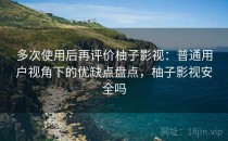 多次使用后再评价柚子影视：普通用户视角下的优缺点盘点，柚子影视安全吗