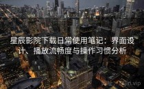 星辰影院下载日常使用笔记：界面设计、播放流畅度与操作习惯分析