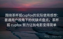 围绕茶杯狐cupfox的实际使用感想：普通用户视角下的优缺点盘点，茶杯狐 cupfox 努力让找电影变得简单