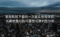 星辰影院下载的一次真实使用体验：长期使用后的可靠性与便利性分析