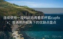 连续使用一段时间后再看茶杯狐cupfox：普通用户视角下的优缺点盘点