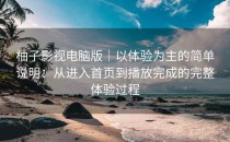 柚子影视电脑版｜以体验为主的简单说明：从进入首页到播放完成的完整体验过程