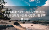 星辰影院官网的一次真实使用体验：多次回访后的体验变化记录，星辰影音官网