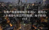 从用户角度聊聊柚子影视tv：新用户上手难度与常见问题整理，柚子影视tv9.9
