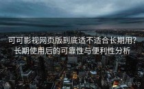 可可影视网页版到底适不适合长期用？长期使用后的可靠性与便利性分析