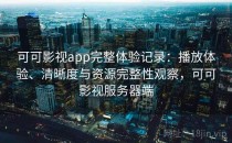 可可影视app完整体验记录：播放体验、清晰度与资源完整性观察，可可影视服务器端