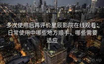 多次使用后再评价星辰影院在线观看：日常使用中哪些地方顺手，哪些需要适应