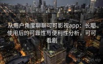 从用户角度聊聊可可影视app：长期使用后的可靠性与便利性分析，可可看剧