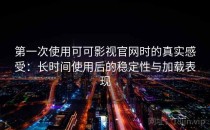 第一次使用可可影视官网时的真实感受：长时间使用后的稳定性与加载表现