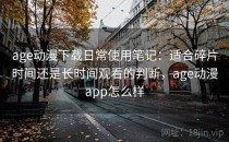 age动漫下载日常使用笔记：适合碎片时间还是长时间观看的判断，age动漫app怎么样