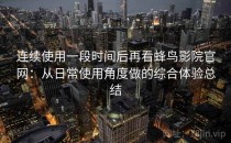 连续使用一段时间后再看蜂鸟影院官网：从日常使用角度做的综合体验总结