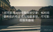 可可影视app完整体验记录：长时间使用后的稳定性与加载表现，可可影视服务器端