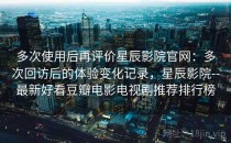 多次使用后再评价星辰影院官网：多次回访后的体验变化记录，星辰影院--最新好看豆瓣电影电视剧推荐排行榜