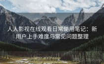 人人影视在线观看日常使用笔记：新用户上手难度与常见问题整理
