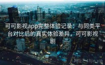 可可影视app完整体验记录：与同类平台对比后的真实体验差异，可可影视剧