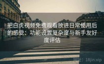 把白虎视频免费观看放进日常使用后的感受：功能设置复杂度与新手友好度评估