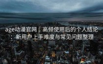 age动漫官网｜高频使用后的个人结论：新用户上手难度与常见问题整理