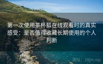 第一次使用茶杯狐在线观看时的真实感受：是否值得收藏长期使用的个人判断