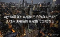 age动漫官方高频使用后的真实结论：长时间使用后的稳定性与加载表现