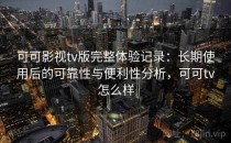 可可影视tv版完整体验记录：长期使用后的可靠性与便利性分析，可可tv怎么样